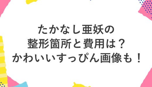 たかなし亜妖の整形箇所と費用は？かわいいすっぴん画像も！