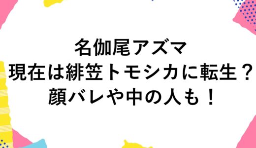 名伽尾アズマの現在は緋笠トモシカに転生？顔バレや中の人も！