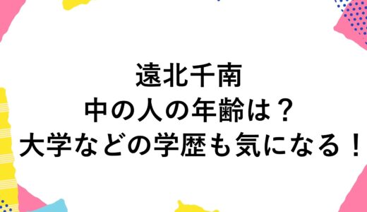 遠北千南の中の人の年齢は？大学などの学歴も気になる！