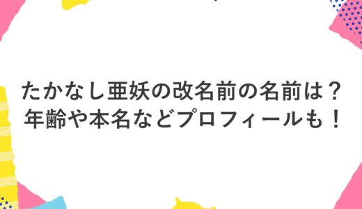 たかなし亜妖の改名前の名前は？年齢や本名などプロフィールも！