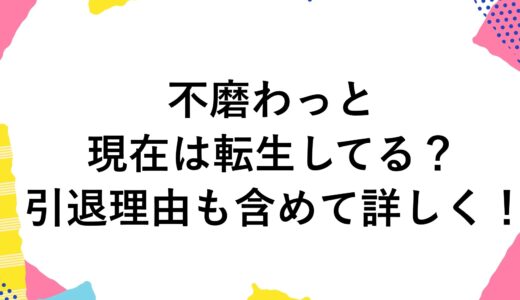 不磨わっとの現在は転生してる？引退理由も含めて詳しく！