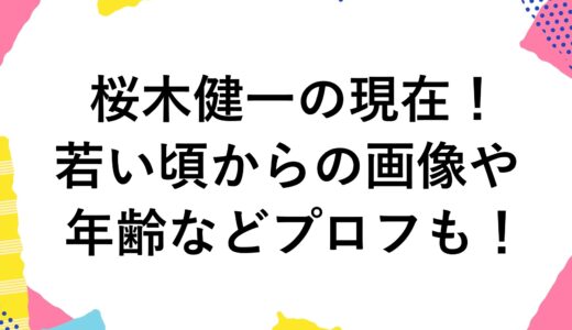 桜木健一の現在2024！若い頃からの画像や年齢などプロフも！