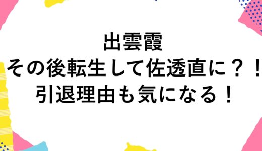 出雲霞はその後転生して佐透直に？！引退理由も気になる！