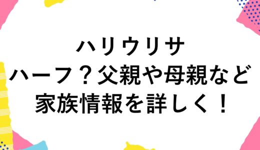 ハリウリサはハーフ？父親や母親など家族情報を詳しく！