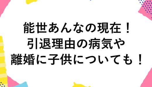 能世あんなの現在2024！引退理由の病気や離婚に子供についても！