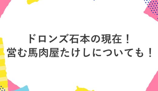 ドロンズ石本の現在2024！営む馬肉屋たけしについても！