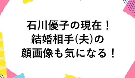 石川優子の現在2024！結婚相手(夫)の顔画像も気になる！