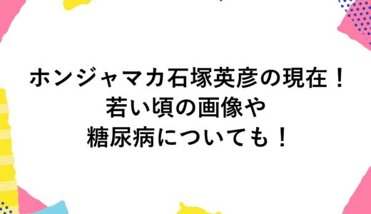 ホンジャマカ石塚英彦の現在2024！若い頃の画像や糖尿病についても！