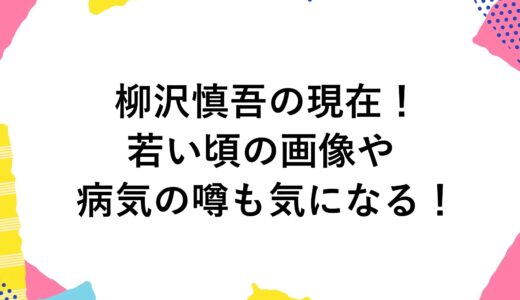 柳沢慎吾の現在2024！若い頃の画像や病気の噂も気になる！