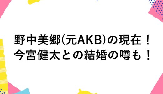 野中美郷(元AKB)の現在2024！今宮健太との結婚の噂も！