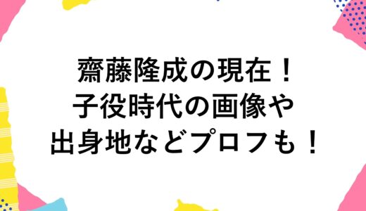 齋藤隆成の現在2024！子役時代の画像や出身地などプロフも！