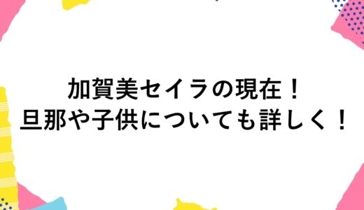 加賀美セイラの現在2024！旦那や子供についても詳しく！