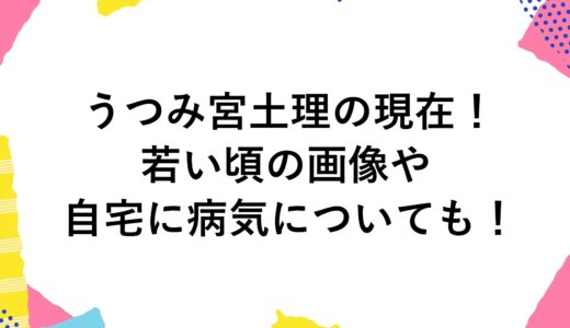 うつみ宮土理の現在2024！若い頃の画像や自宅に病気についても！