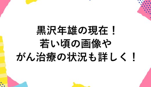 黒沢年雄の現在2024！若い頃の画像やがん治療の状況も詳しく！