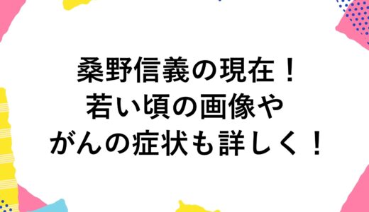 桑野信義の現在2024！若い頃の画像やがんの症状も詳しく！