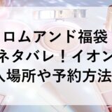 ロムアンド福袋2025の中身ネタバレ！イオンなど購入場所や予約方法も！