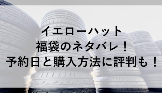 イエローハット福袋2025のネタバレ！予約日と購入方法に評判も！