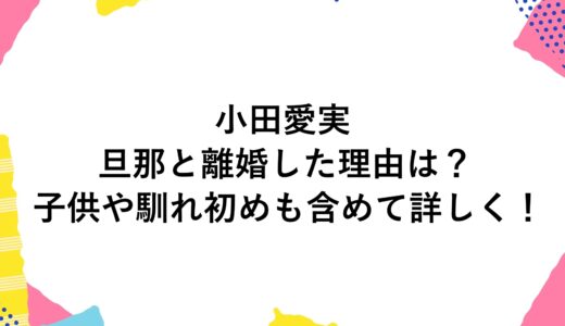 小田愛実が旦那と離婚した理由は？子供や馴れ初めも含めて詳しく！