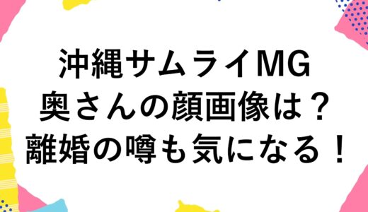 沖縄サムライMGの奥さんの顔画像は？離婚の噂も気になる！