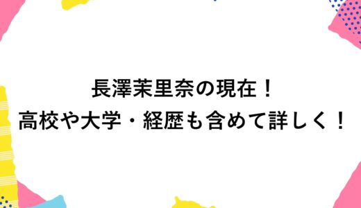 長澤茉里奈の現在2026！高校や大学・経歴も含めて詳しく！